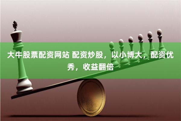 大牛股票配资网站 配资炒股，以小博大，配资优秀，收益翻倍