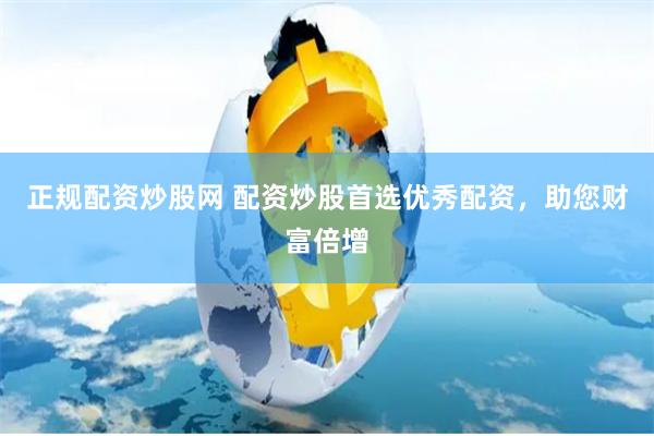 正规配资炒股网 配资炒股首选优秀配资，助您财富倍增