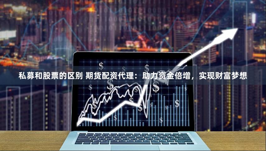 私募和股票的区别 期货配资代理：助力资金倍增，实现财富梦想