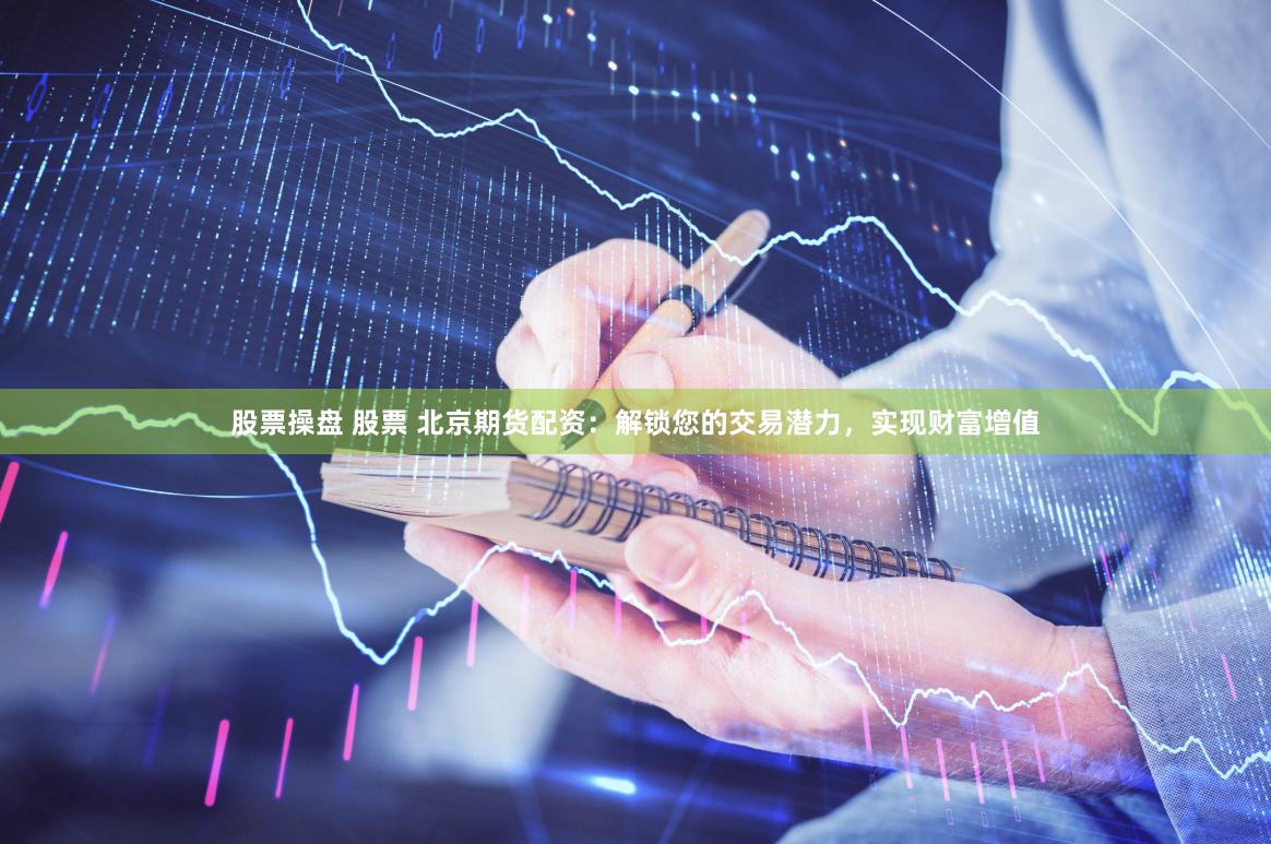 股票操盘 股票 北京期货配资：解锁您的交易潜力，实现财富增值