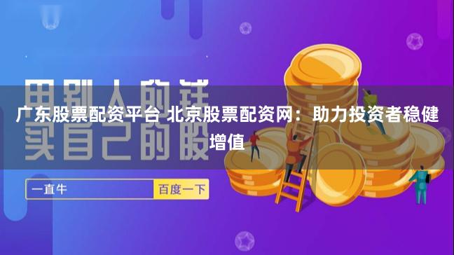 广东股票配资平台 北京股票配资网：助力投资者稳健增值