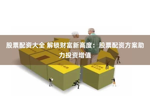 股票配资大全 解锁财富新高度：股票配资方案助力投资增值