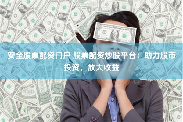 安全股票配资门户 股票配资炒股平台：助力股市投资，放大收益