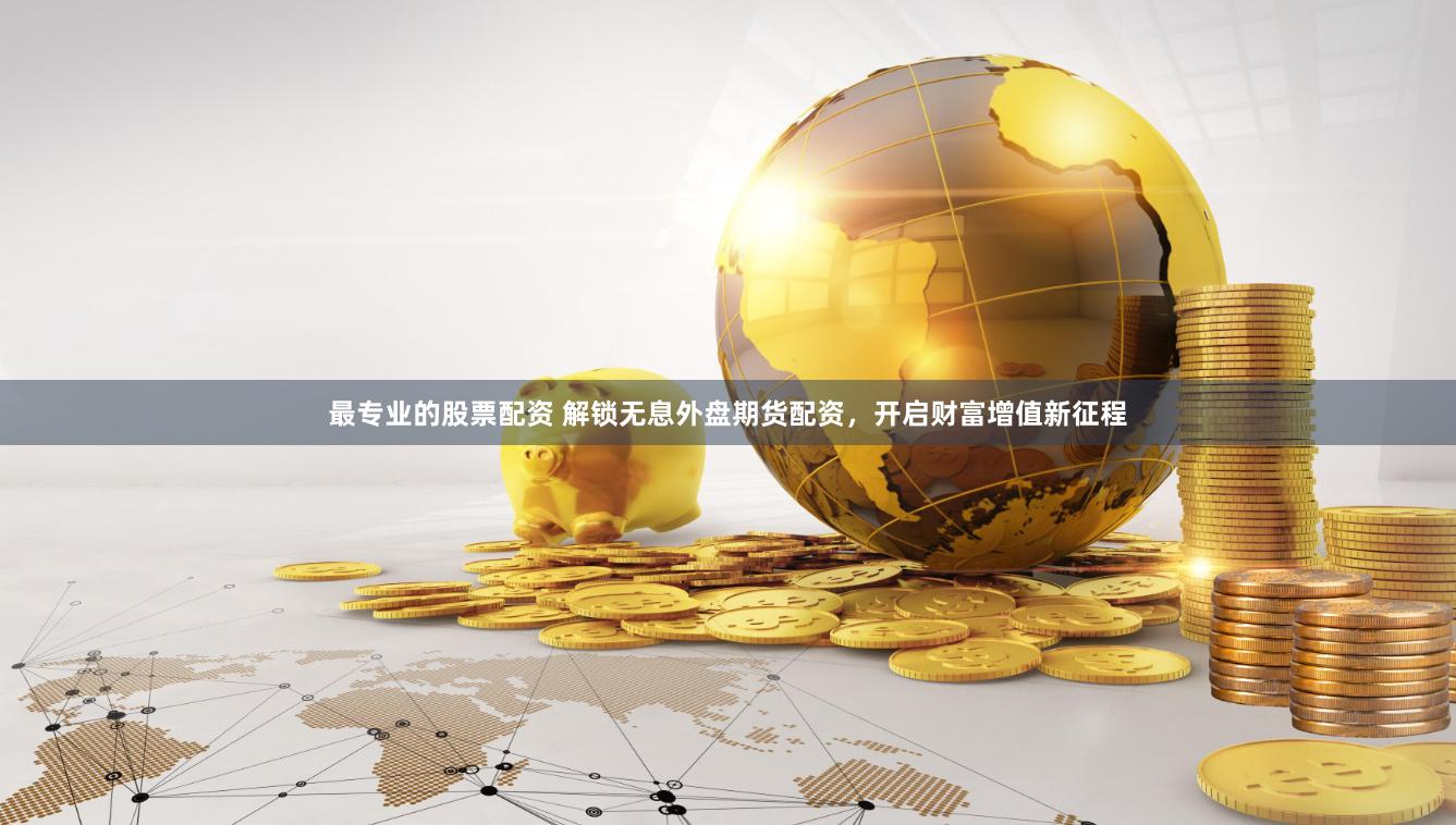 最专业的股票配资 解锁无息外盘期货配资，开启财富增值新征程