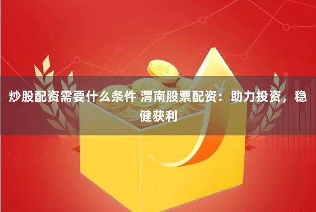 炒股配资需要什么条件 渭南股票配资：助力投资，稳健获利