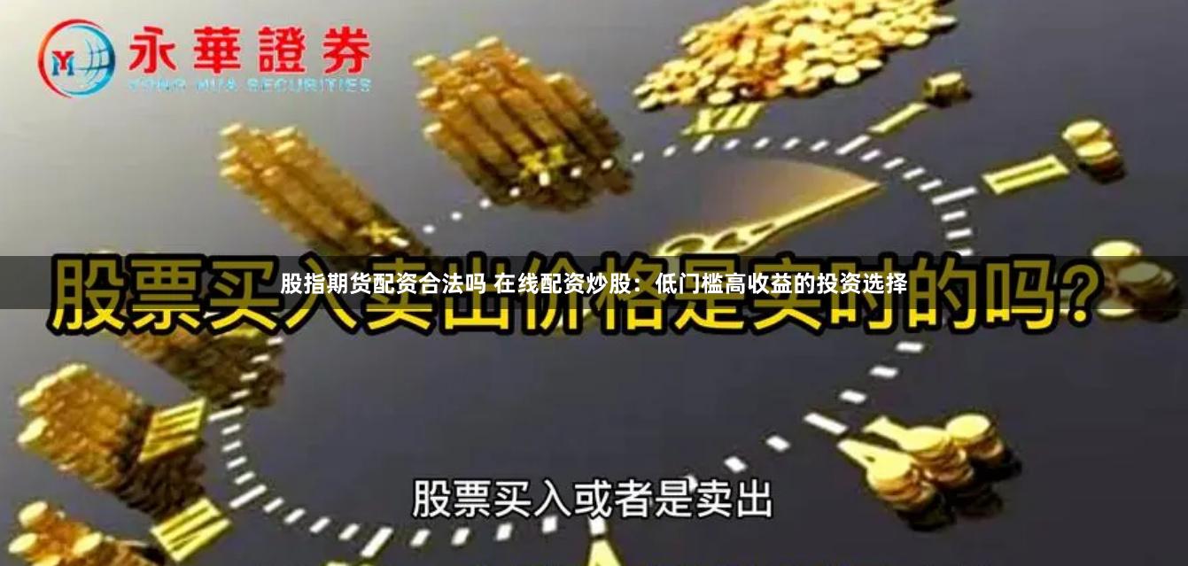 股指期货配资合法吗 在线配资炒股：低门槛高收益的投资选择