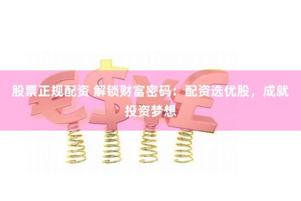 股票正规配资 解锁财富密码：配资选优股，成就投资梦想
