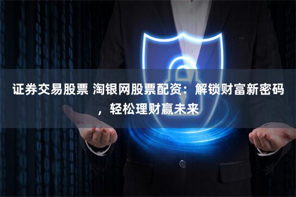 证券交易股票 淘银网股票配资：解锁财富新密码，轻松理财赢未来
