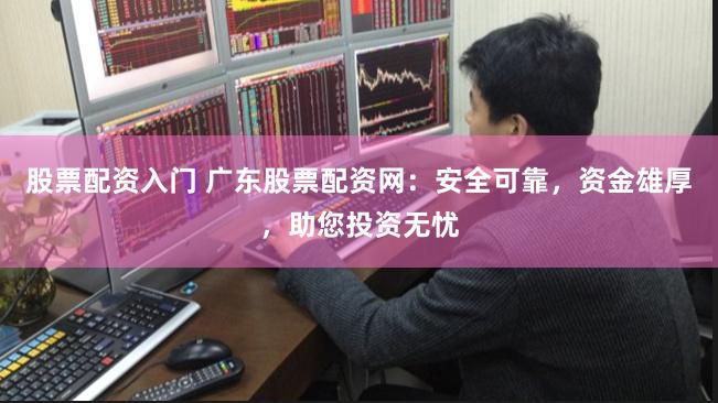 股票配资入门 广东股票配资网：安全可靠，资金雄厚，助您投资无忧
