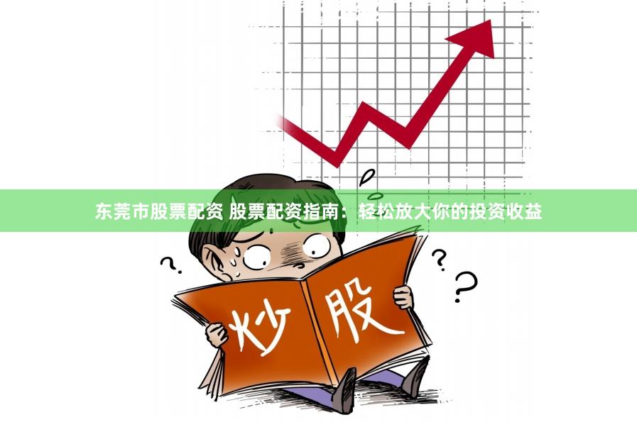 东莞市股票配资 股票配资指南：轻松放大你的投资收益