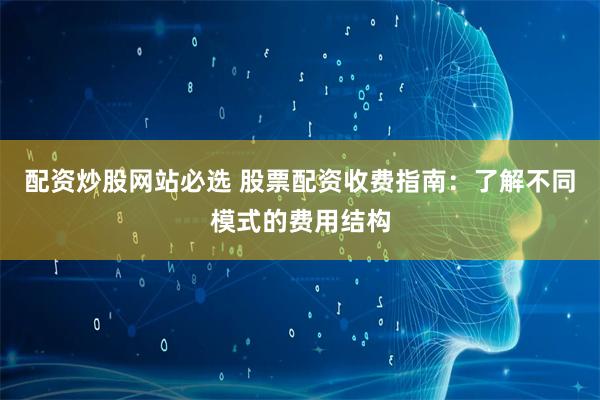 配资炒股网站必选 股票配资收费指南：了解不同模式的费用结构