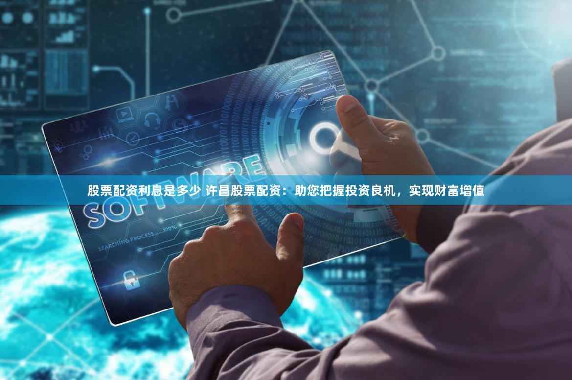 股票配资利息是多少 许昌股票配资：助您把握投资良机，实现财富增值