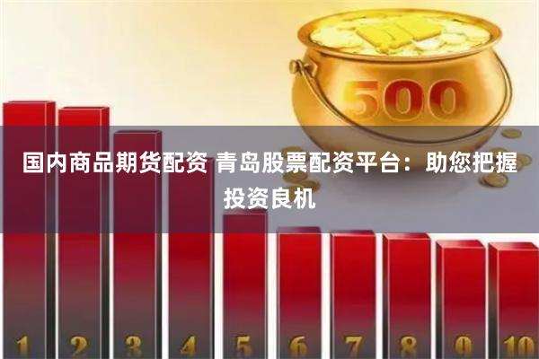 国内商品期货配资 青岛股票配资平台：助您把握投资良机