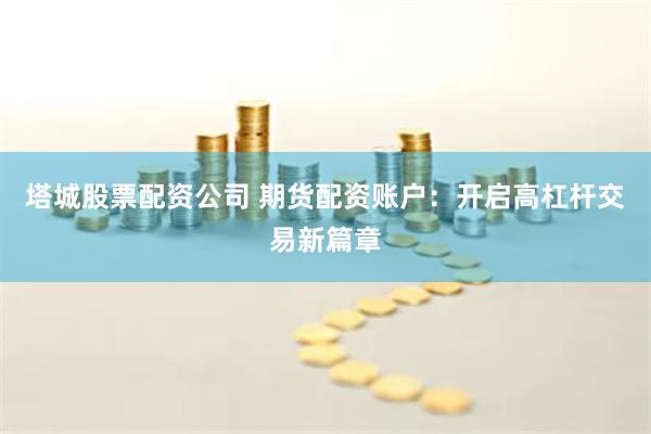 塔城股票配资公司 期货配资账户：开启高杠杆交易新篇章