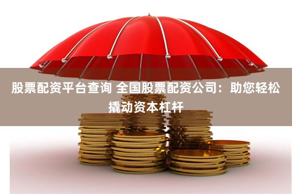 股票配资平台查询 全国股票配资公司：助您轻松撬动资本杠杆