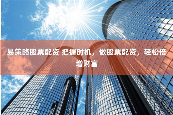易策略股票配资 把握时机，做股票配资，轻松倍增财富
