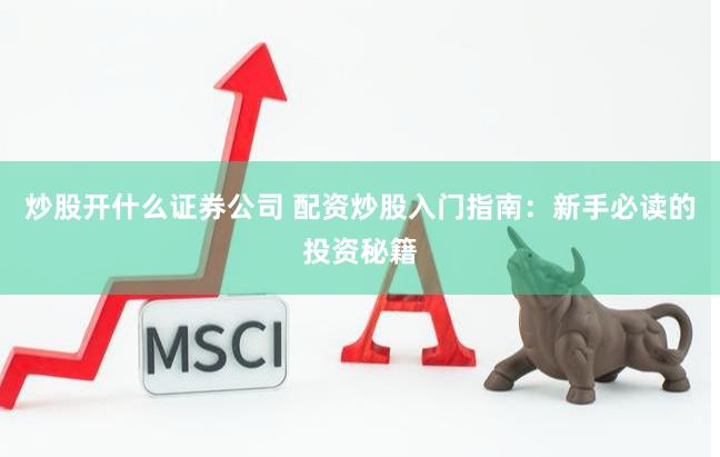 炒股开什么证券公司 配资炒股入门指南：新手必读的投资秘籍