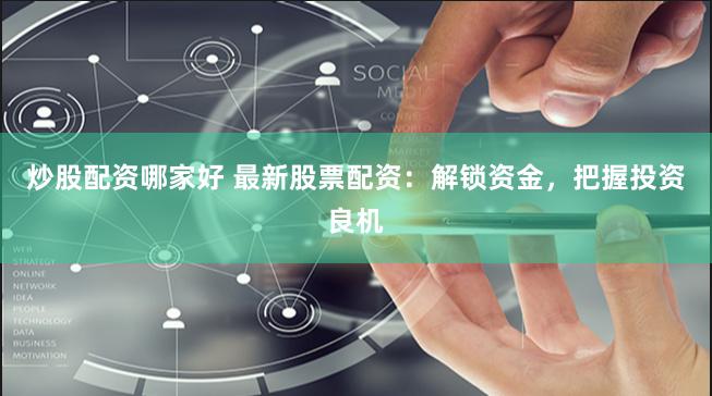 炒股配资哪家好 最新股票配资：解锁资金，把握投资良机