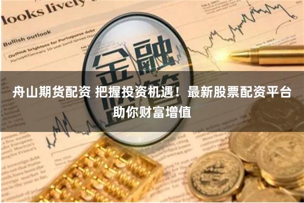舟山期货配资 把握投资机遇！最新股票配资平台助你财富增值