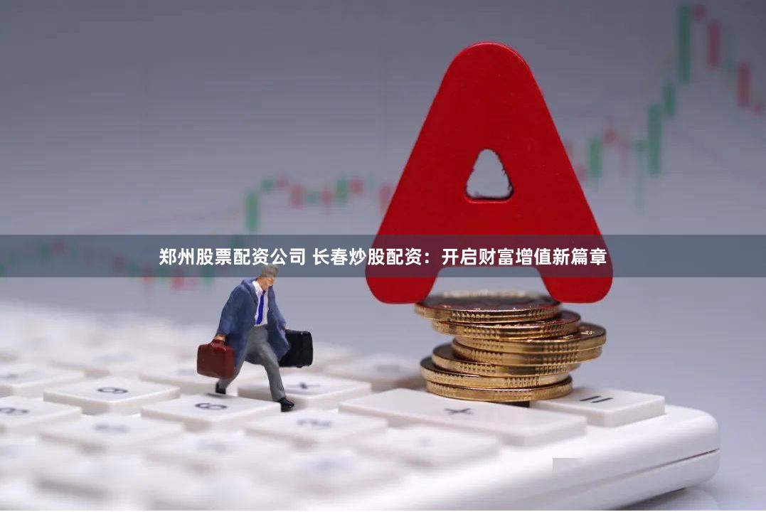 郑州股票配资公司 长春炒股配资：开启财富增值新篇章