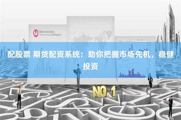 配股票 期货配资系统：助你把握市场先机，稳健投资