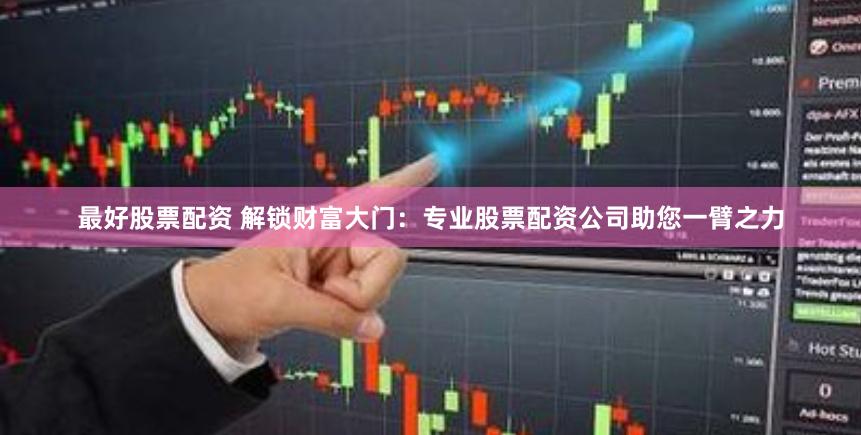 最好股票配资 解锁财富大门：专业股票配资公司助您一臂之力