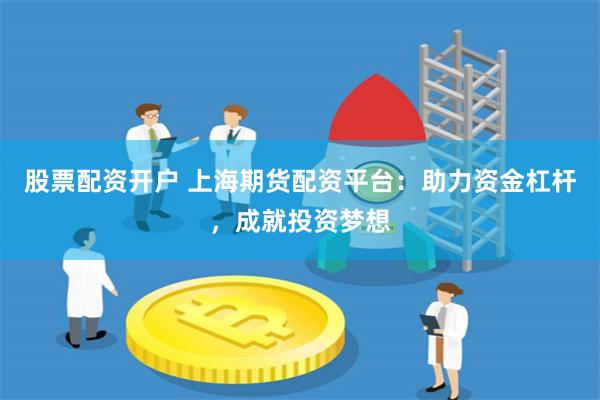 股票配资开户 上海期货配资平台：助力资金杠杆，成就投资梦想