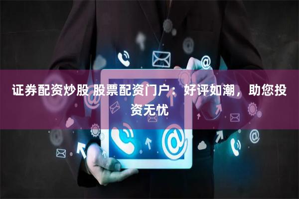 证券配资炒股 股票配资门户：好评如潮，助您投资无忧