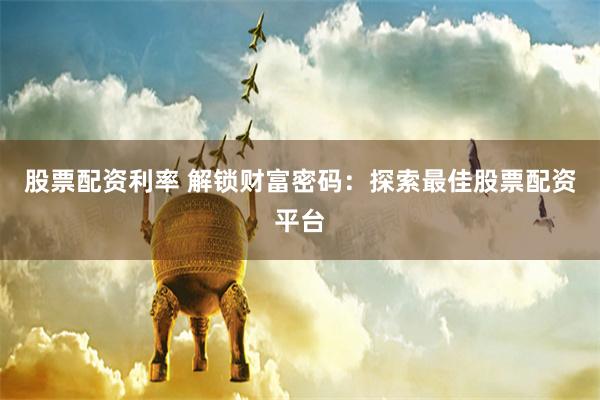 股票配资利率 解锁财富密码：探索最佳股票配资平台