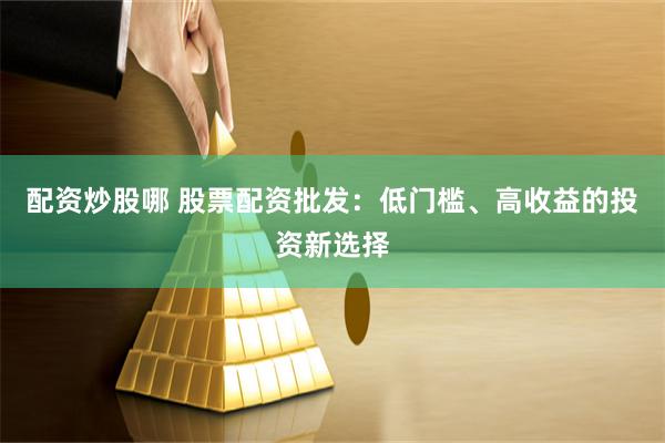 配资炒股哪 股票配资批发：低门槛、高收益的投资新选择