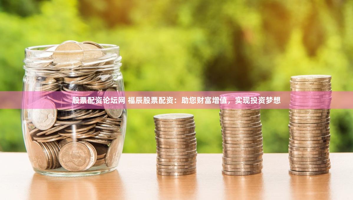股票配资论坛网 福辰股票配资：助您财富增值，实现投资梦想