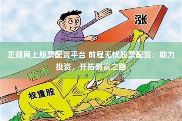 正规网上股票配资平台 前程无忧股票配资：助力投资，开拓财富之路