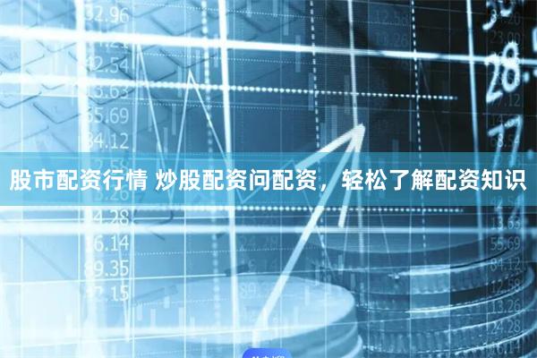 股市配资行情 炒股配资问配资，轻松了解配资知识