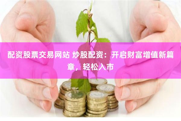 配资股票交易网站 炒股配资：开启财富增值新篇章，轻松入市