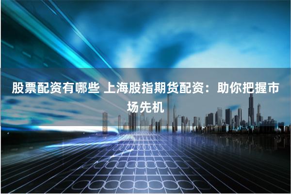 股票配资有哪些 上海股指期货配资：助你把握市场先机
