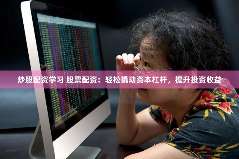 炒股配资学习 股票配资：轻松撬动资本杠杆，提升投资收益