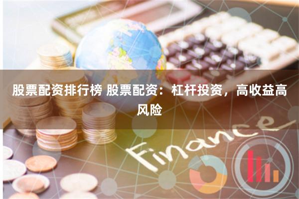 股票配资排行榜 股票配资：杠杆投资，高收益高风险