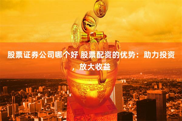 股票证券公司哪个好 股票配资的优势：助力投资，放大收益