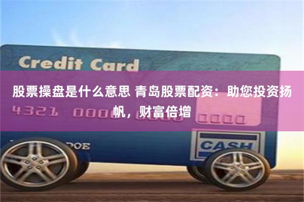 股票操盘是什么意思 青岛股票配资：助您投资扬帆，财富倍增
