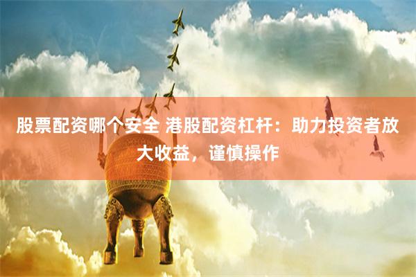 股票配资哪个安全 港股配资杠杆：助力投资者放大收益，谨慎操作