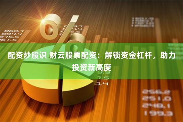 配资炒股识 财云股票配资：解锁资金杠杆，助力投资新高度