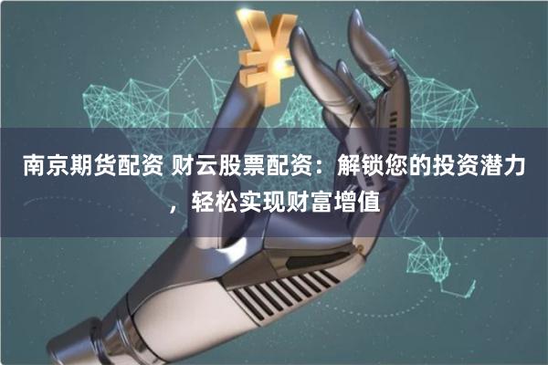 南京期货配资 财云股票配资：解锁您的投资潜力，轻松实现财富增值