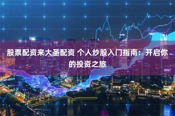 股票配资来大圣配资 个人炒股入门指南：开启你的投资之旅