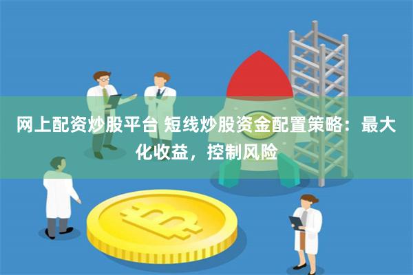 网上配资炒股平台 短线炒股资金配置策略：最大化收益，控制风险