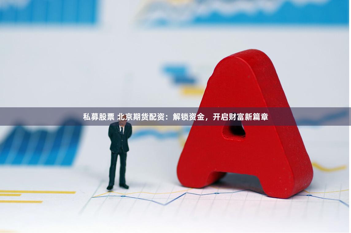 私募股票 北京期货配资：解锁资金，开启财富新篇章
