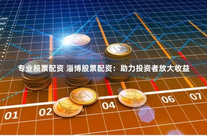 专业股票配资 淄博股票配资：助力投资者放大收益