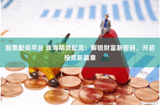 股票配资平台 珠海期货配资：解锁财富新密码，开启投资新篇章