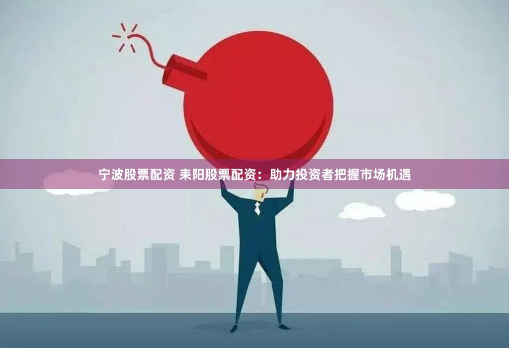 宁波股票配资 耒阳股票配资：助力投资者把握市场机遇