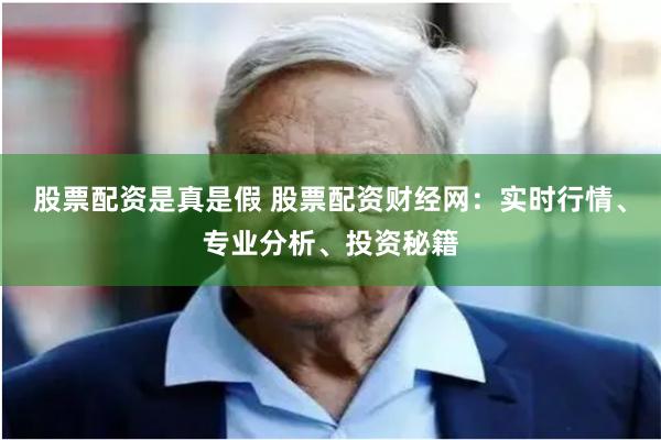 股票配资是真是假 股票配资财经网：实时行情、专业分析、投资秘籍