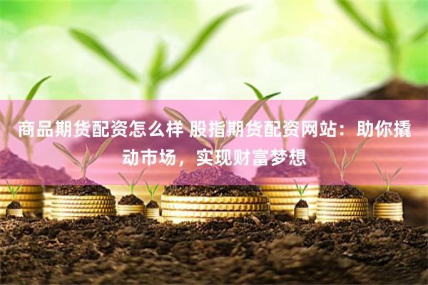 商品期货配资怎么样 股指期货配资网站：助你撬动市场，实现财富梦想